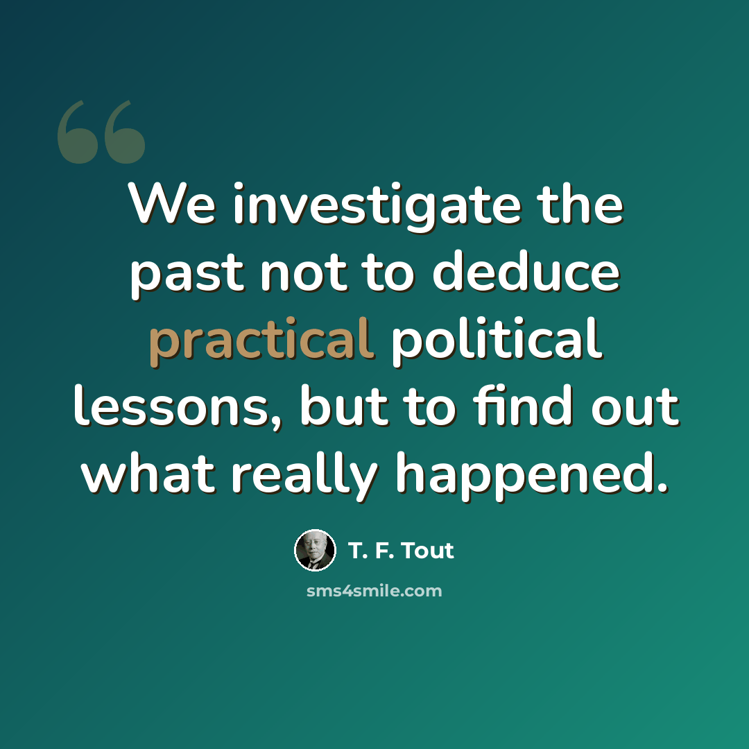 “We investigate the past not to deduce practical political lessons, but to find out what really happened.” quote by T. F. Tout