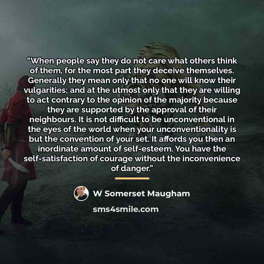 “When people say they do not care what others think of them, for the most part they deceive themselves. Generally they mean only that no one will know their vulgarities; and at the utmost only that they are willing to act contrary to the opinion of the majority because they are supported by the…” quote by W Somerset Maugham