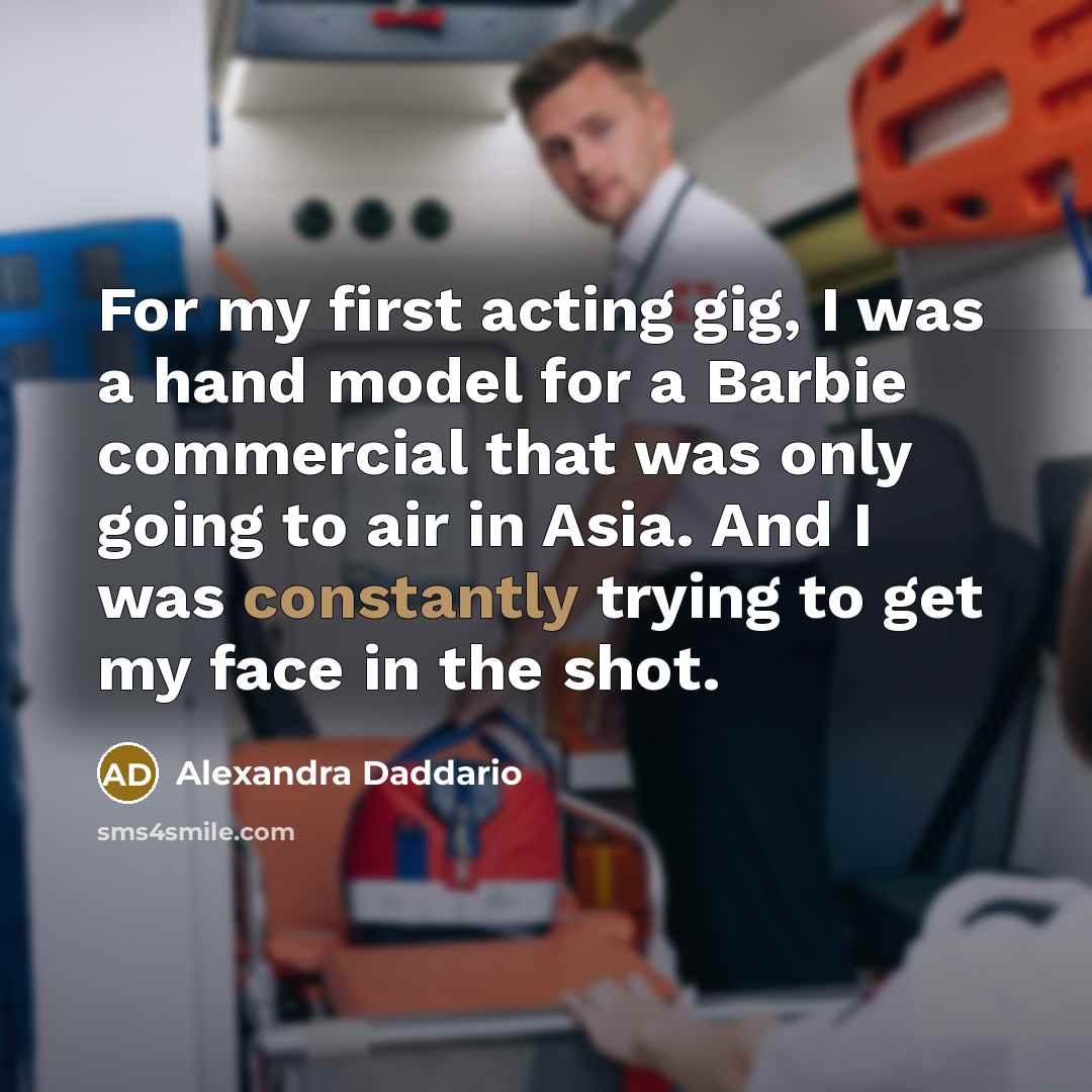 “For my first acting gig, I was a hand model for a Barbie commercial that was only going to air in Asia. And I was constantly trying to get my face in the shot.” quote by Alexandra Daddario