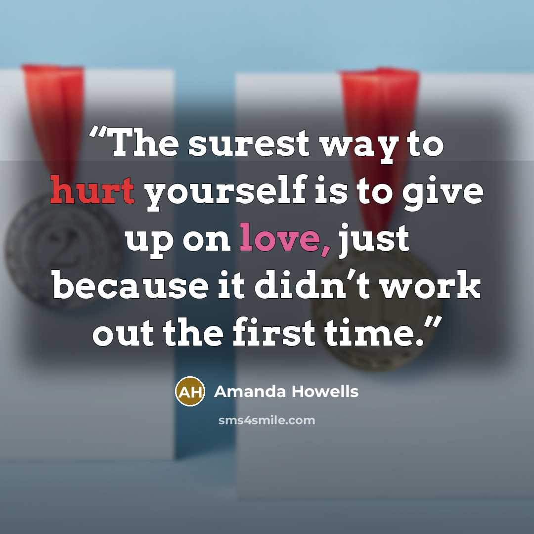 “The surest way to hurt yourself is to give up on love, just because it didn’t work out the first time.” quote by Amanda Howells