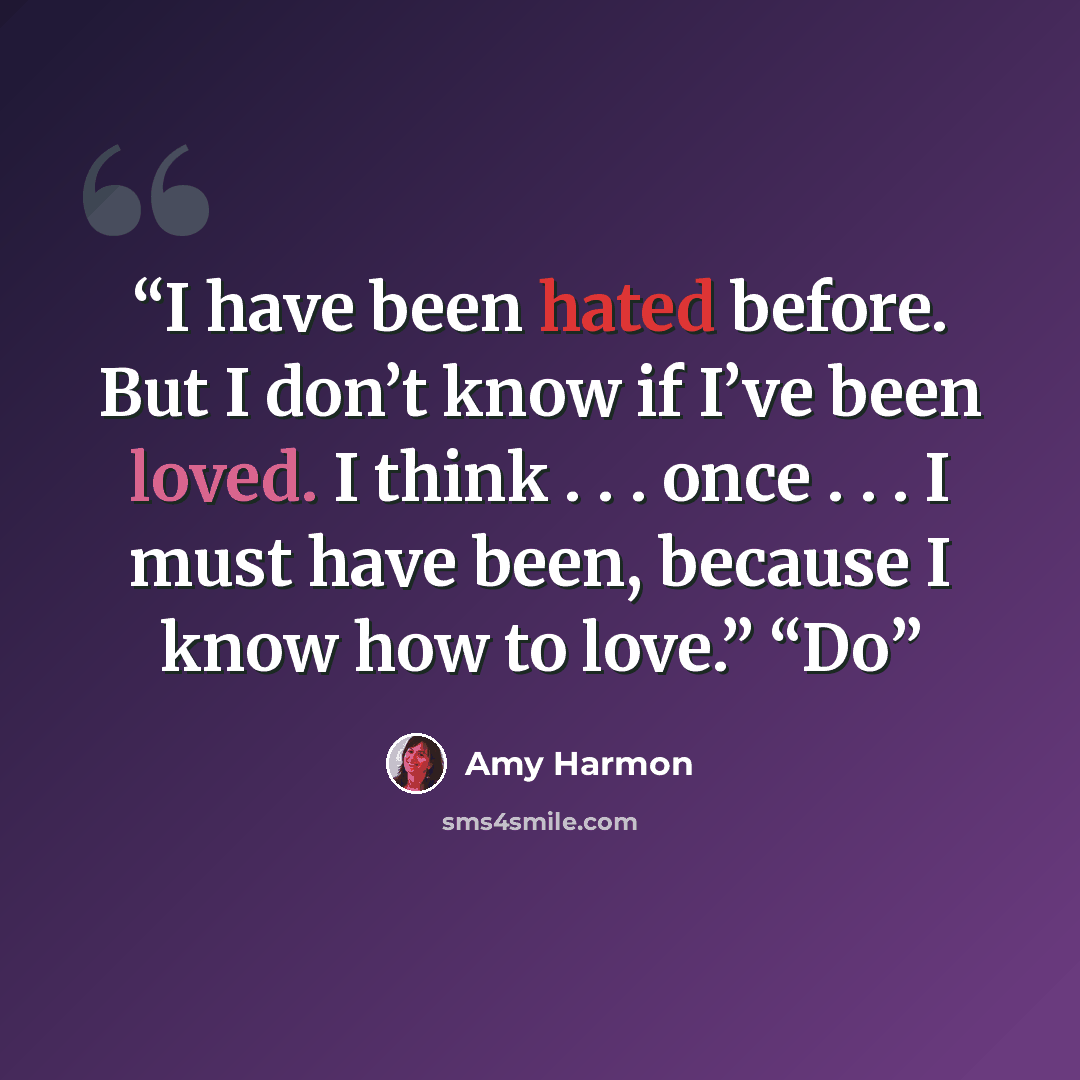 “I have been hated before. But I don’t know if I’ve been loved. I think . . . once . . . I must have been, because I know how to love.” “Do” quote by Amy Harmon