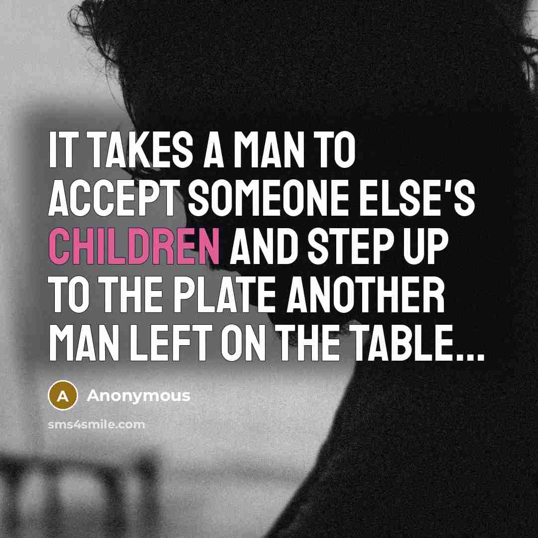 “It takes a man to accept someone else's children and step up to the plate another man left on the table...” quote by Anonymous