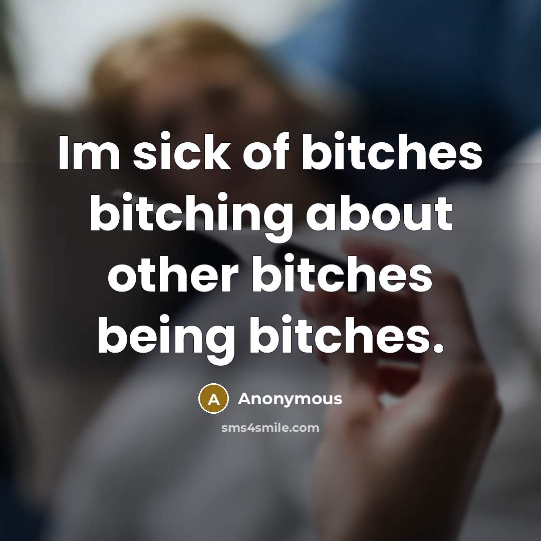 “Im sick of bitches bitching about other bitches being bitches.” quote by Anonymous