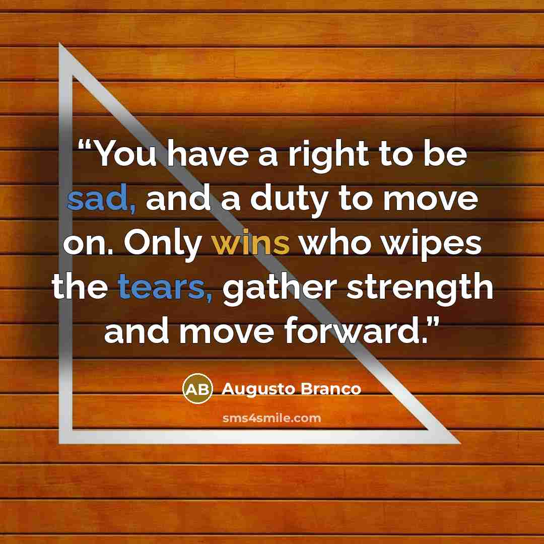 “You have a right to be sad, and a duty to move on. Only wins who wipes the tears, gather strength and move forward.” quote by Augusto Branco