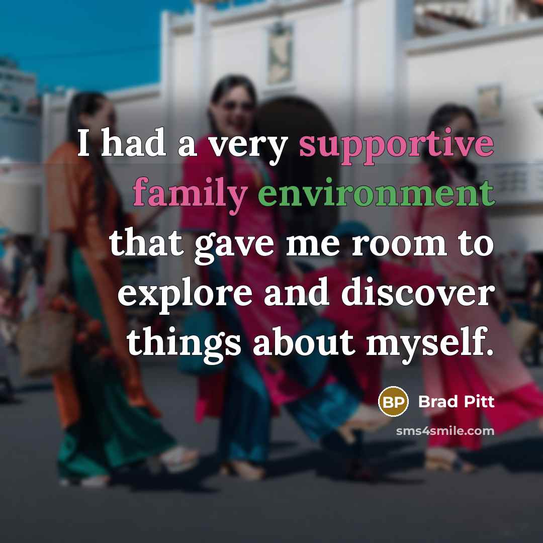 “I had a very supportive family environment that gave me room to explore and discover things about myself.” quote by Brad Pitt