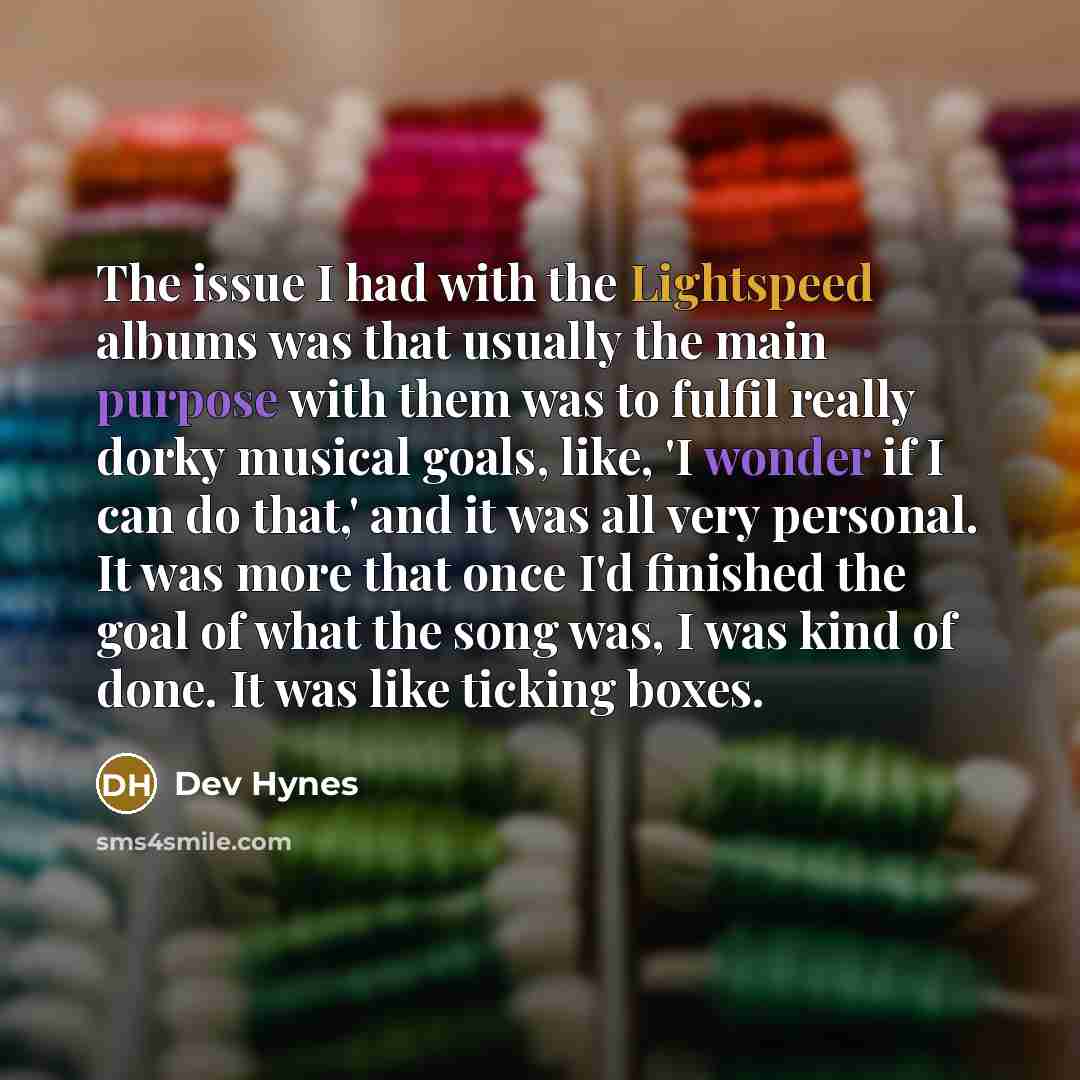 “The issue I had with the Lightspeed albums was that usually the main purpose with them was to fulfil really dorky musical goals, like, 'I wonder if I can do that,' and it was all very personal. It was more that once I'd finished the goal of what the song was, I was kind of done. It was like…” quote by Dev Hynes