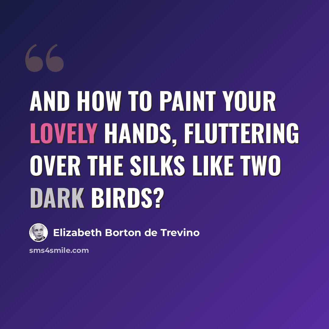 “And how to paint your lovely hands, fluttering over the silks like two dark birds?” quote by Elizabeth Borton de Trevino