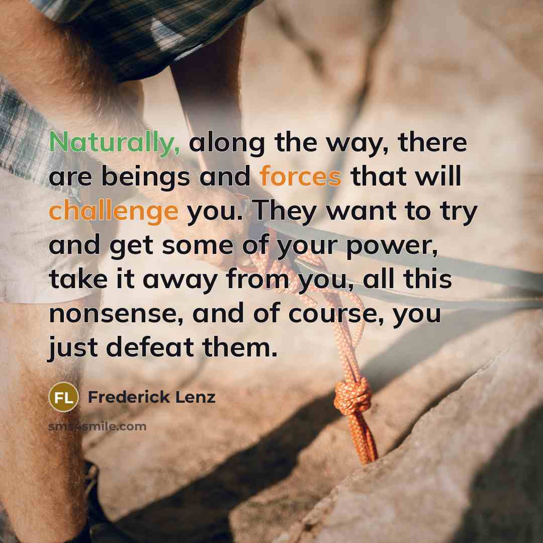 “Naturally, along the way, there are beings and forces that will challenge you. They want to try and get some of your power, take it away from you, all this nonsense, and of course, you just defeat them.” quote by Frederick Lenz