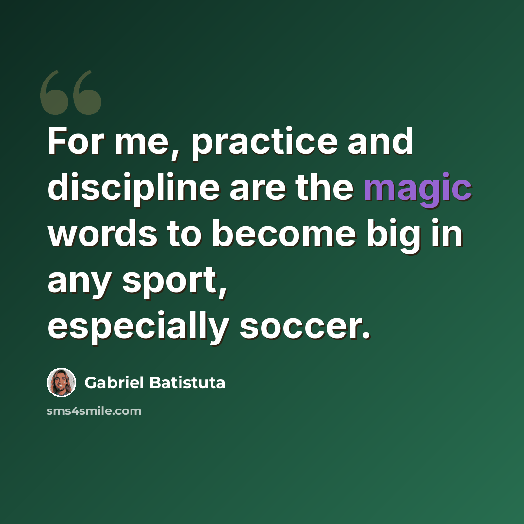 “For me, practice and discipline are the magic words to become big in any sport, especially soccer.” quote by Gabriel Batistuta