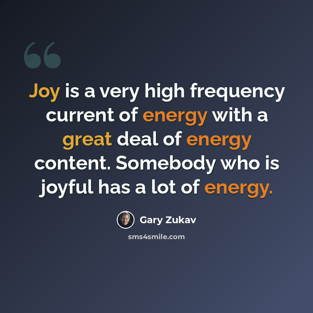 “Joy is a very high frequency current of energy with a great deal of energy content. Somebody who is joyful has a lot of energy.” quote by Gary Zukav