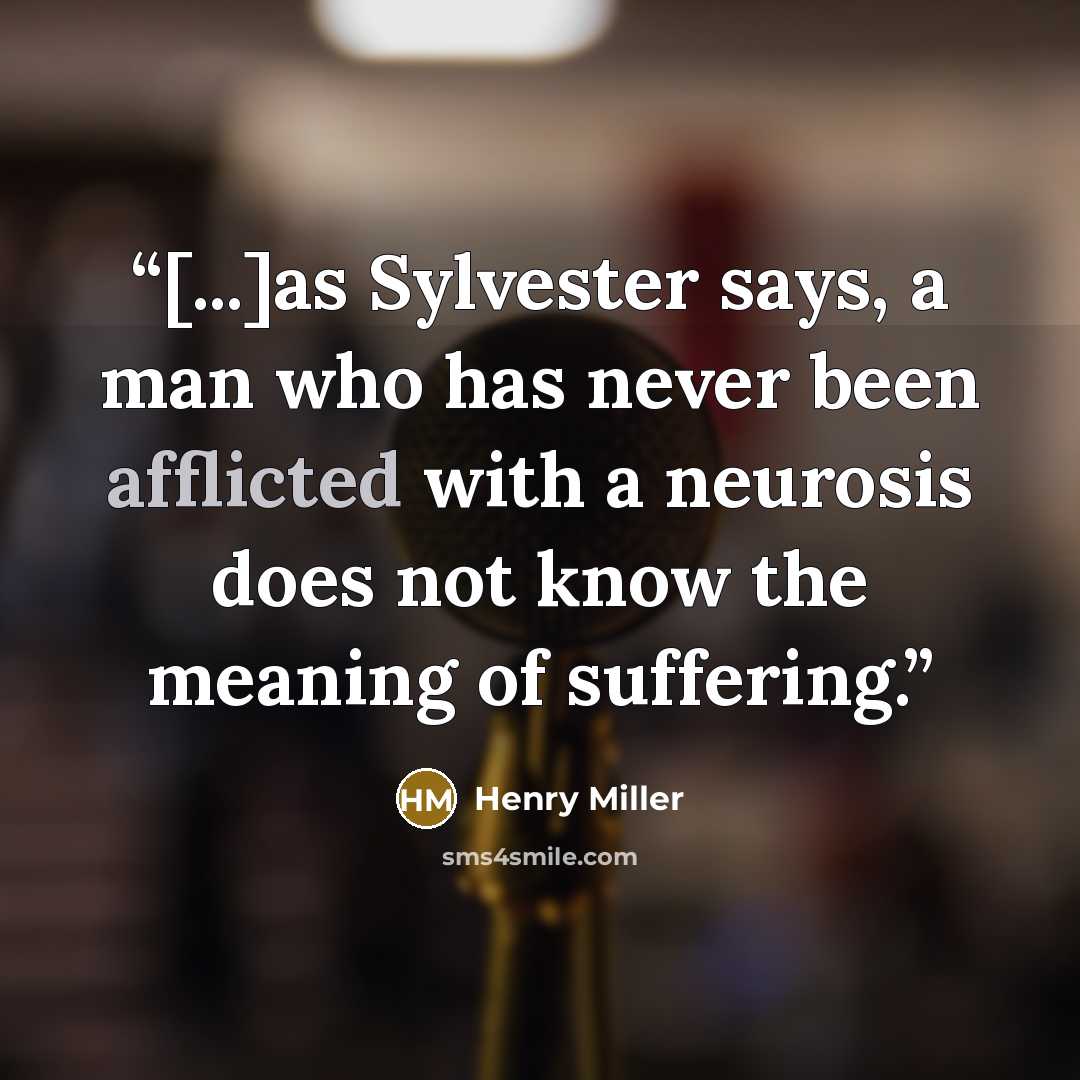 “[...]as Sylvester says, a man who has never been afflicted with a neurosis does not know the meaning of suffering.” quote by Henry Miller