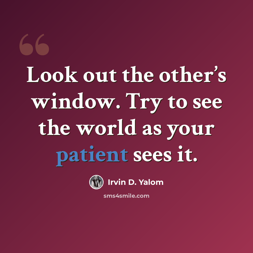 “Look out the other’s window. Try to see the world as your patient sees it.” quote by Irvin D. Yalom