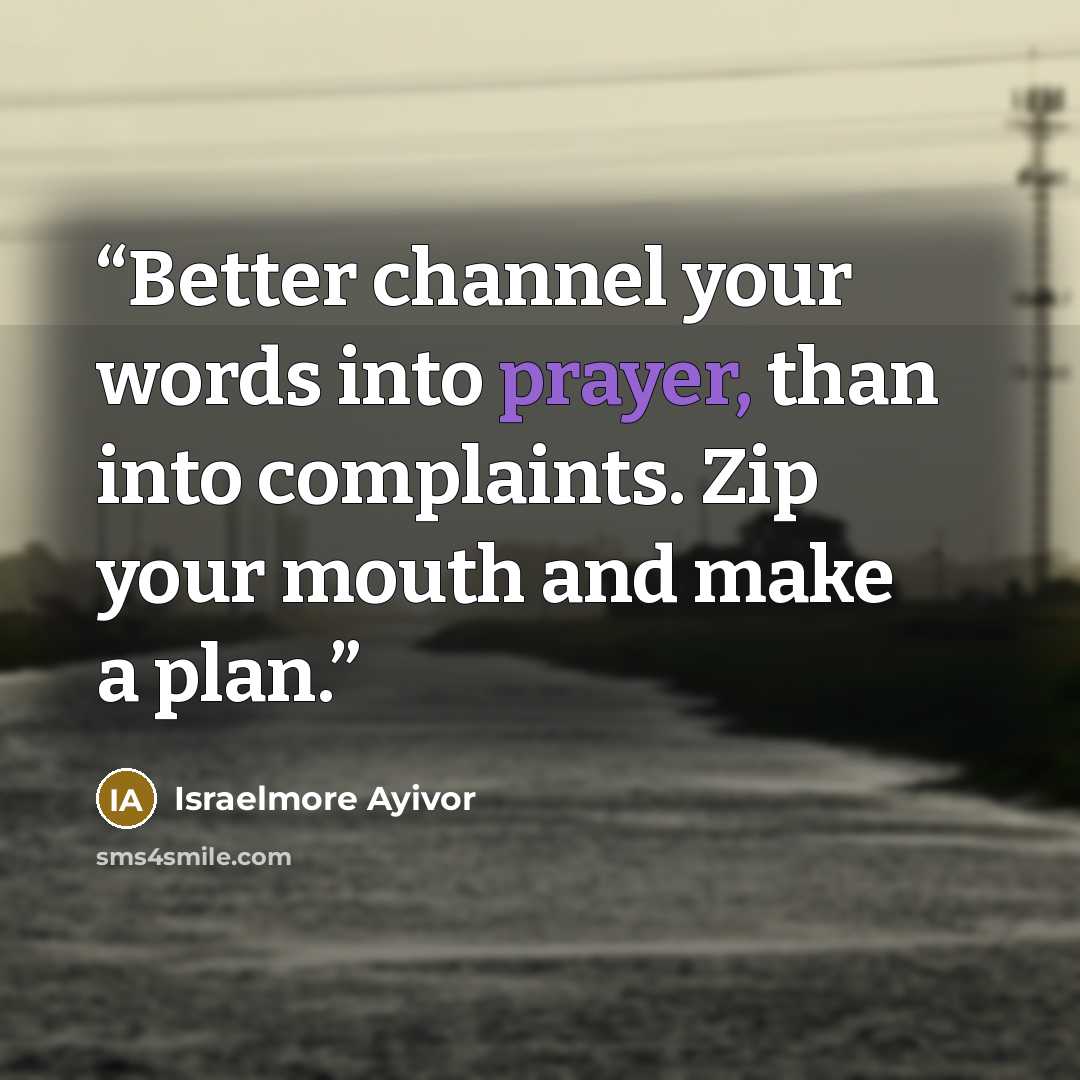 “Better channel your words into prayer, than into complaints. Zip your mouth and make a plan.” quote by Israelmore Ayivor
