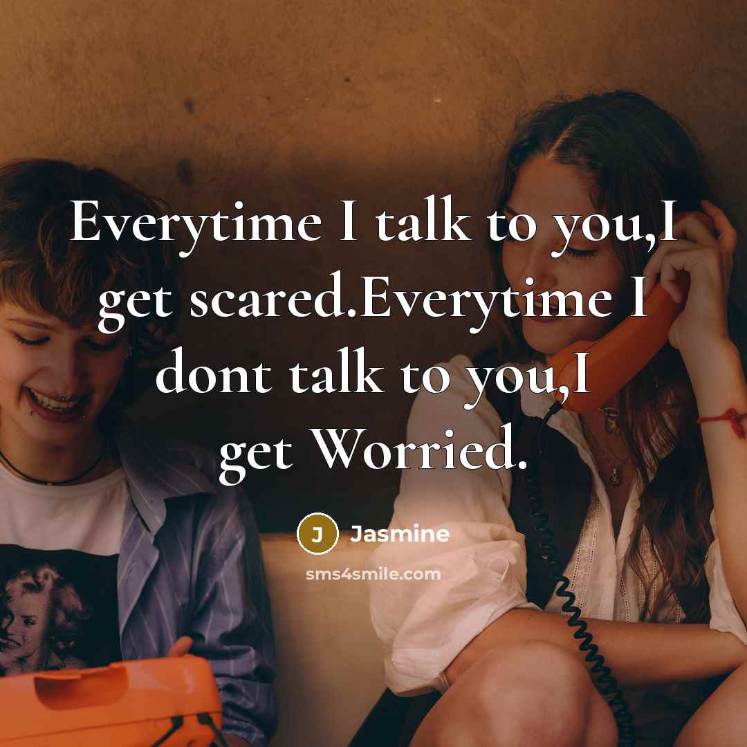 “Everytime I talk to you,I get scared.Everytime I dont talk to you,I get Worried.” quote by Jasmine