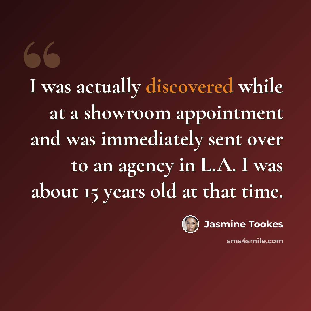 “I was actually discovered while at a showroom appointment and was immediately sent over to an agency in L.A. I was about 15 years old at that time.” quote by Jasmine Tookes