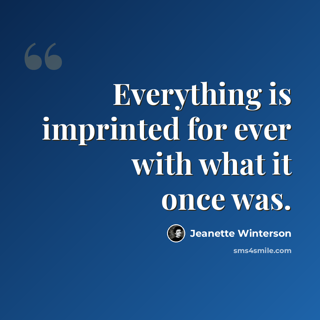“Everything is imprinted for ever with what it once was.” quote by Jeanette Winterson