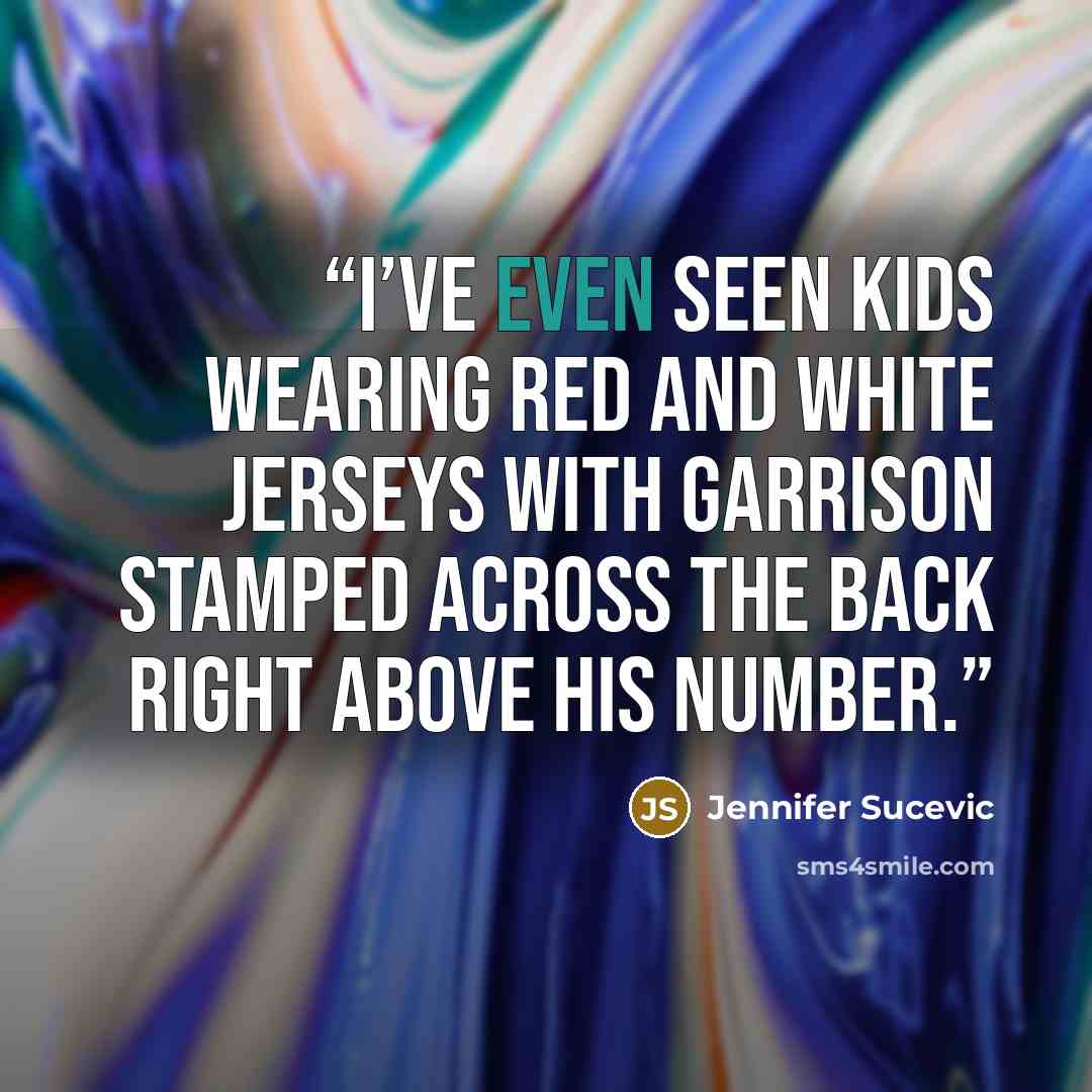 “I’ve even seen kids wearing red and white jerseys with Garrison stamped across the back right above his number.” quote by Jennifer Sucevic