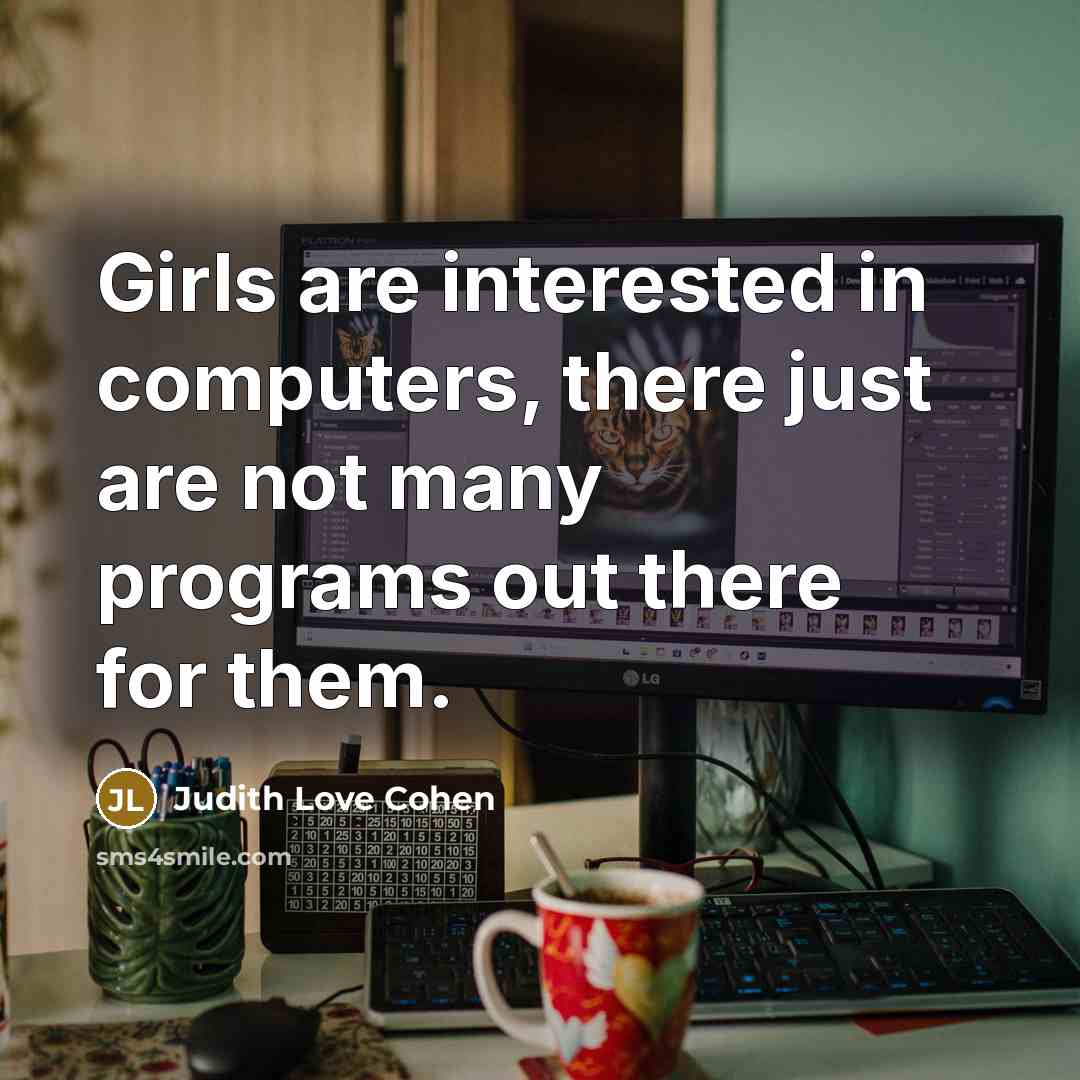 “Girls are interested in computers, there just are not many programs out there for them.” quote by Judith Love Cohen