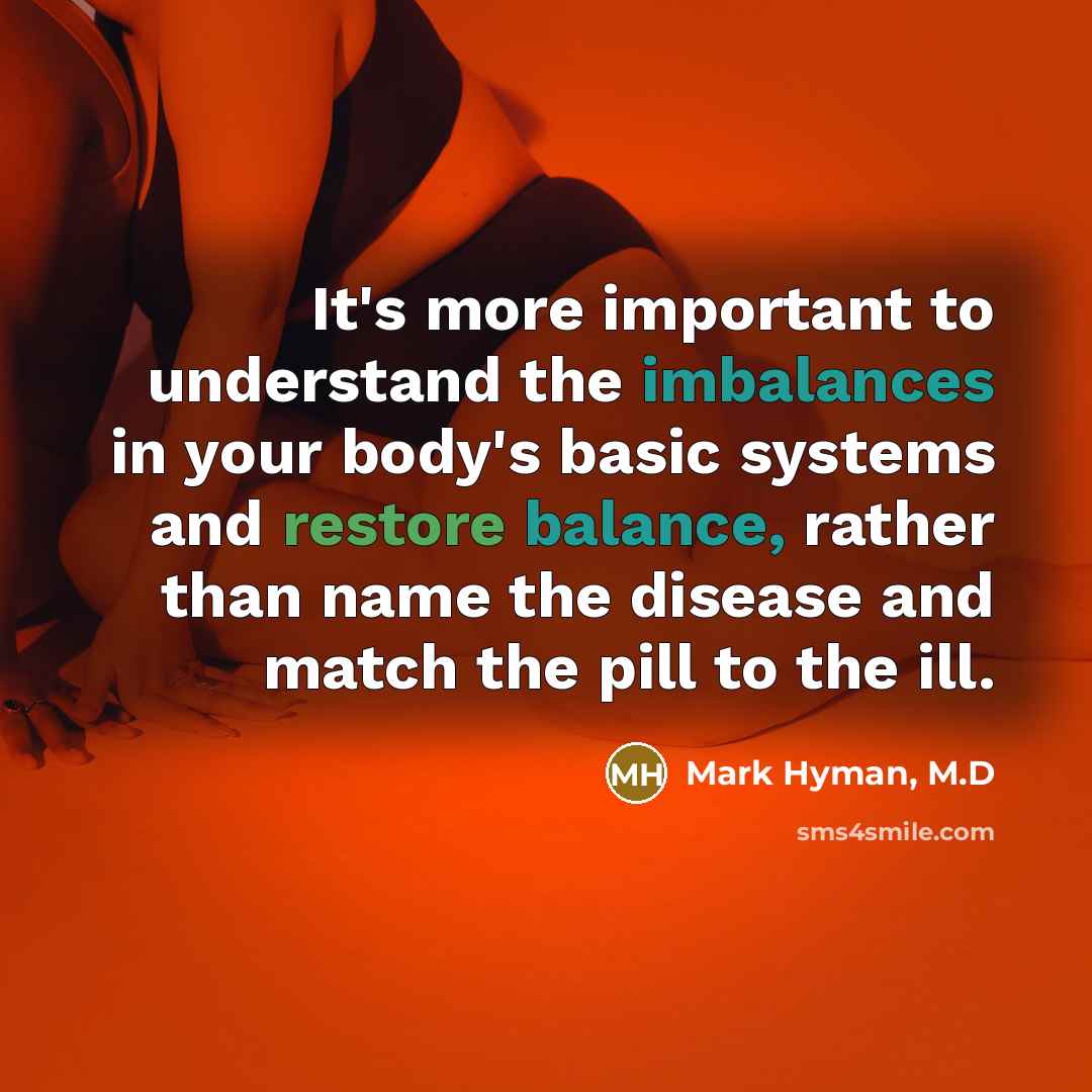 “It's more important to understand the imbalances in your body's basic systems and restore balance, rather than name the disease and match the pill to the ill.” quote by Mark Hyman, M.D