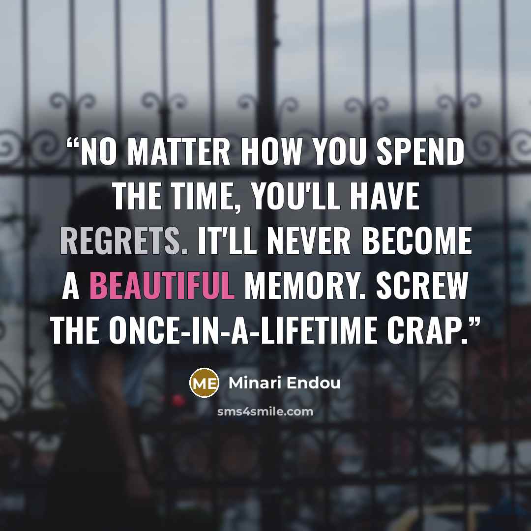 “No matter how you spend the time, you'll have regrets. It'll never become a beautiful memory. Screw the once-in-a-lifetime crap.” quote by Minari Endou