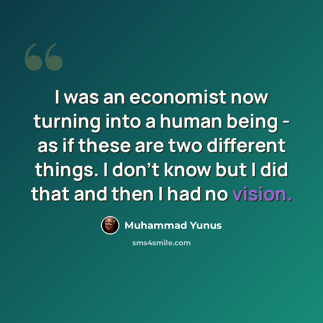 “I was an economist now turning into a human being - as if these are two different things. I don't know but I did that and then I had no vision.” quote by Muhammad Yunus
