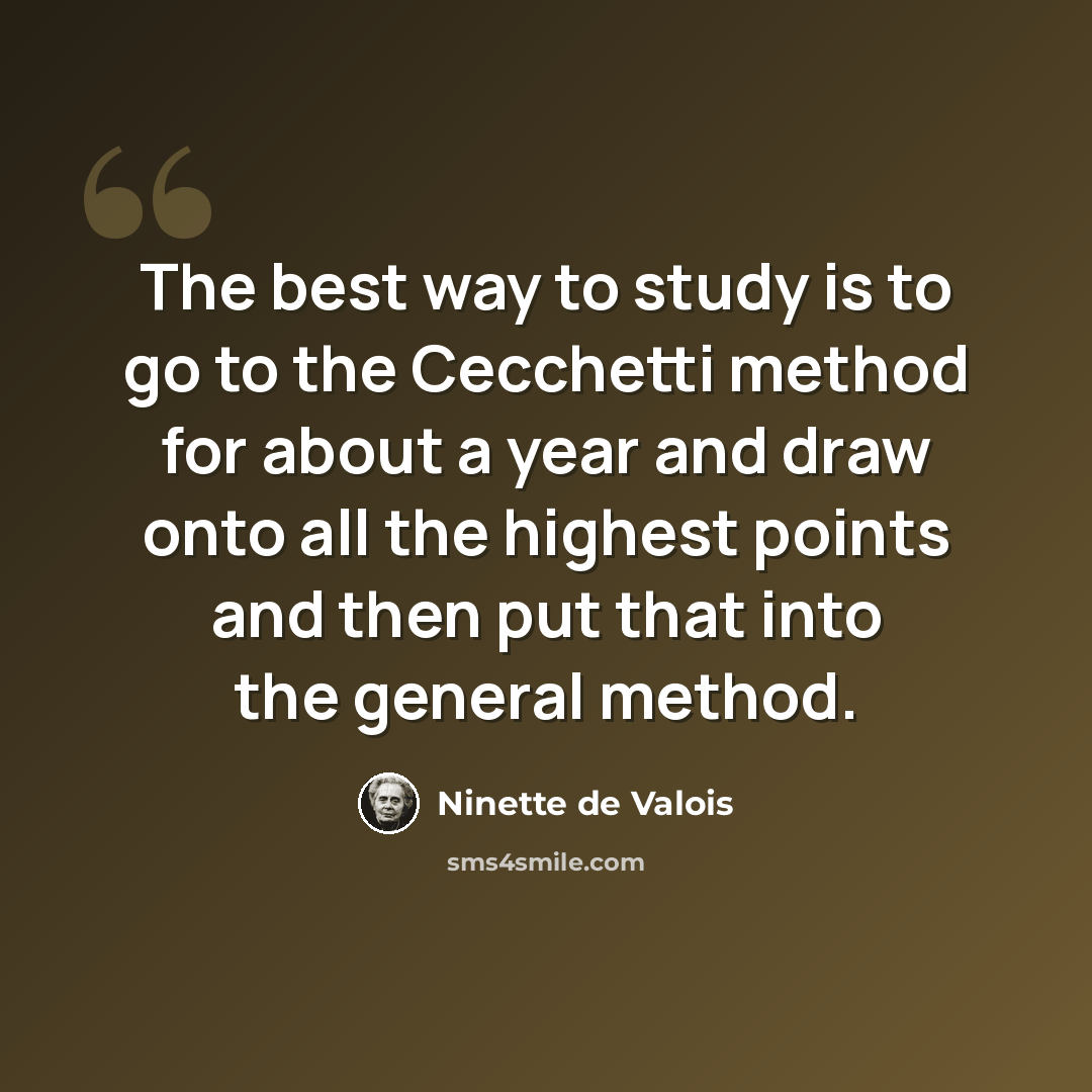 “The best way to study is to go to the Cecchetti method for about a year and draw onto all the highest points and then put that into the general method.” quote by Ninette de Valois
