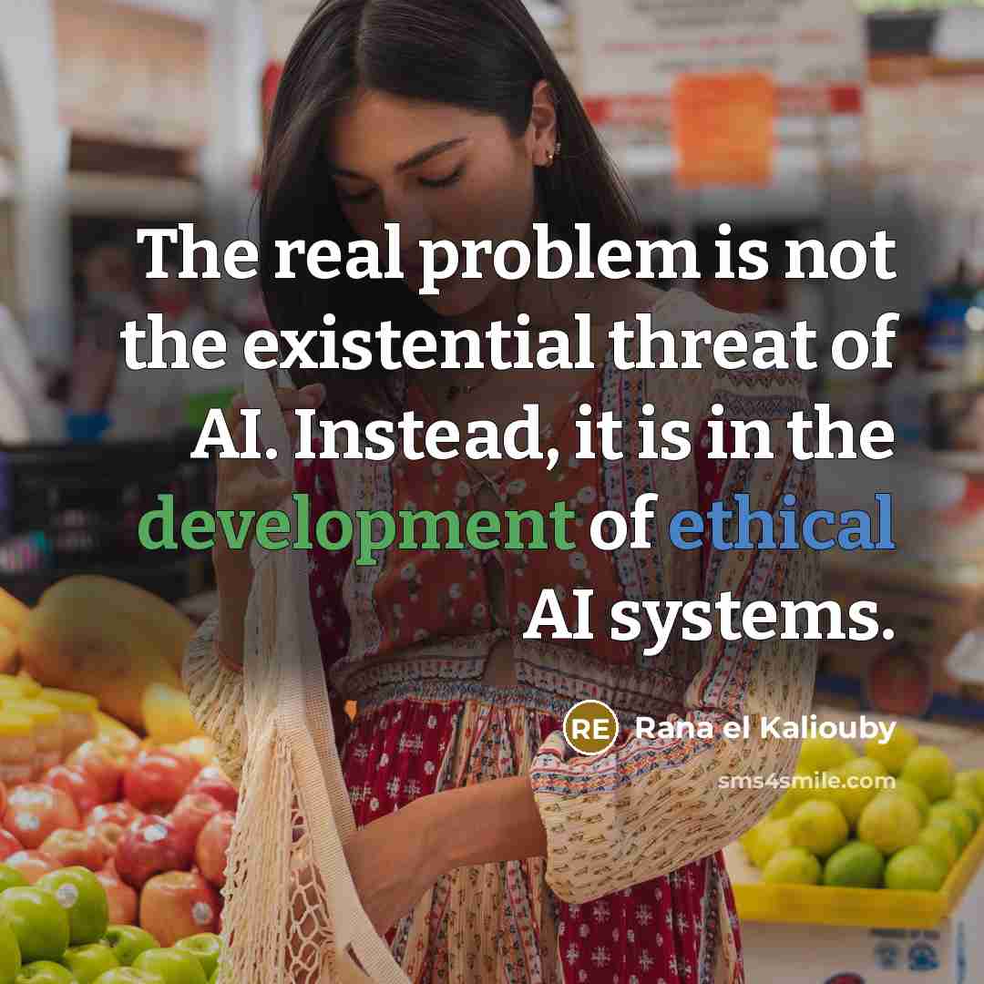 “The real problem is not the existential threat of AI. Instead, it is in the development of ethical AI systems.” quote by Rana el Kaliouby