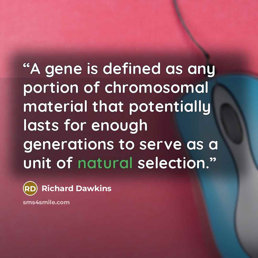 “A gene is defined as any portion of chromosomal material that potentially lasts for enough generations to serve as a unit of natural selection.” quote by Richard Dawkins
