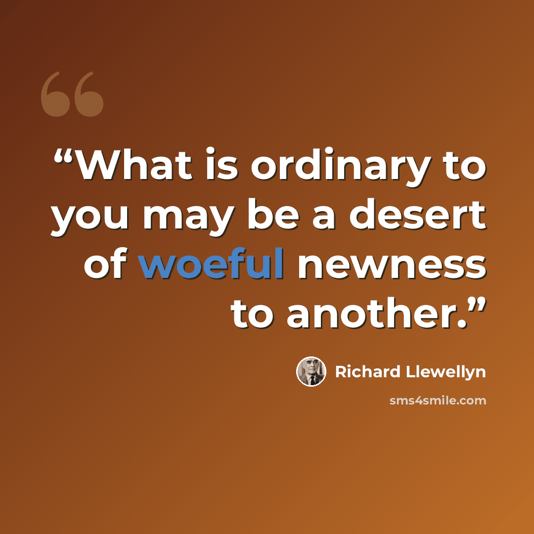 “What is ordinary to you may be a desert of woeful newness to another.” quote by Richard Llewellyn