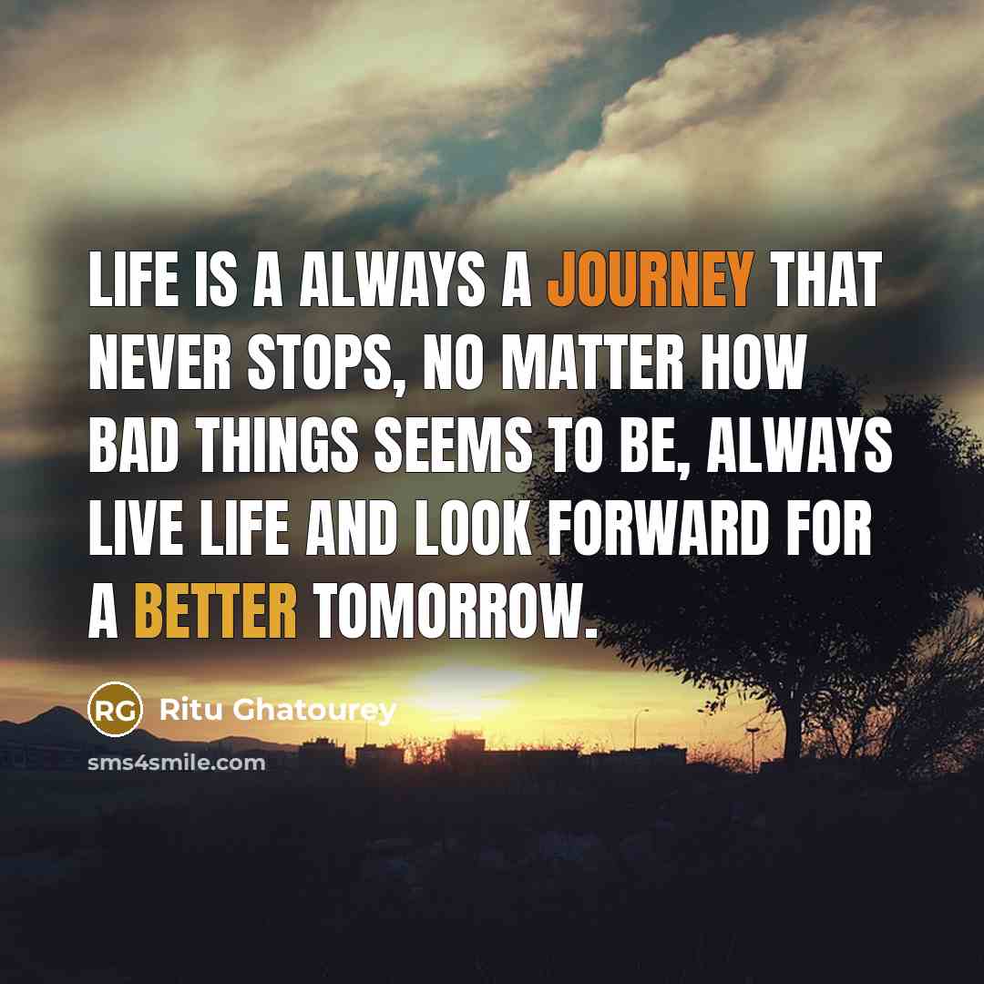 “Life is a always a journey that never stops, no matter how bad things seems to be, always live life and look forward for a better tomorrow.” quote by Ritu Ghatourey