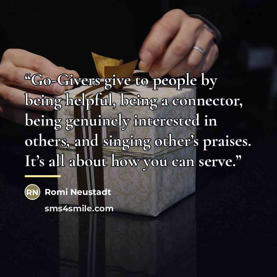 “Go-Givers give to people by being helpful, being a connector, being genuinely interested in others, and singing other’s praises. It’s all about how you can serve.” quote by Romi Neustadt