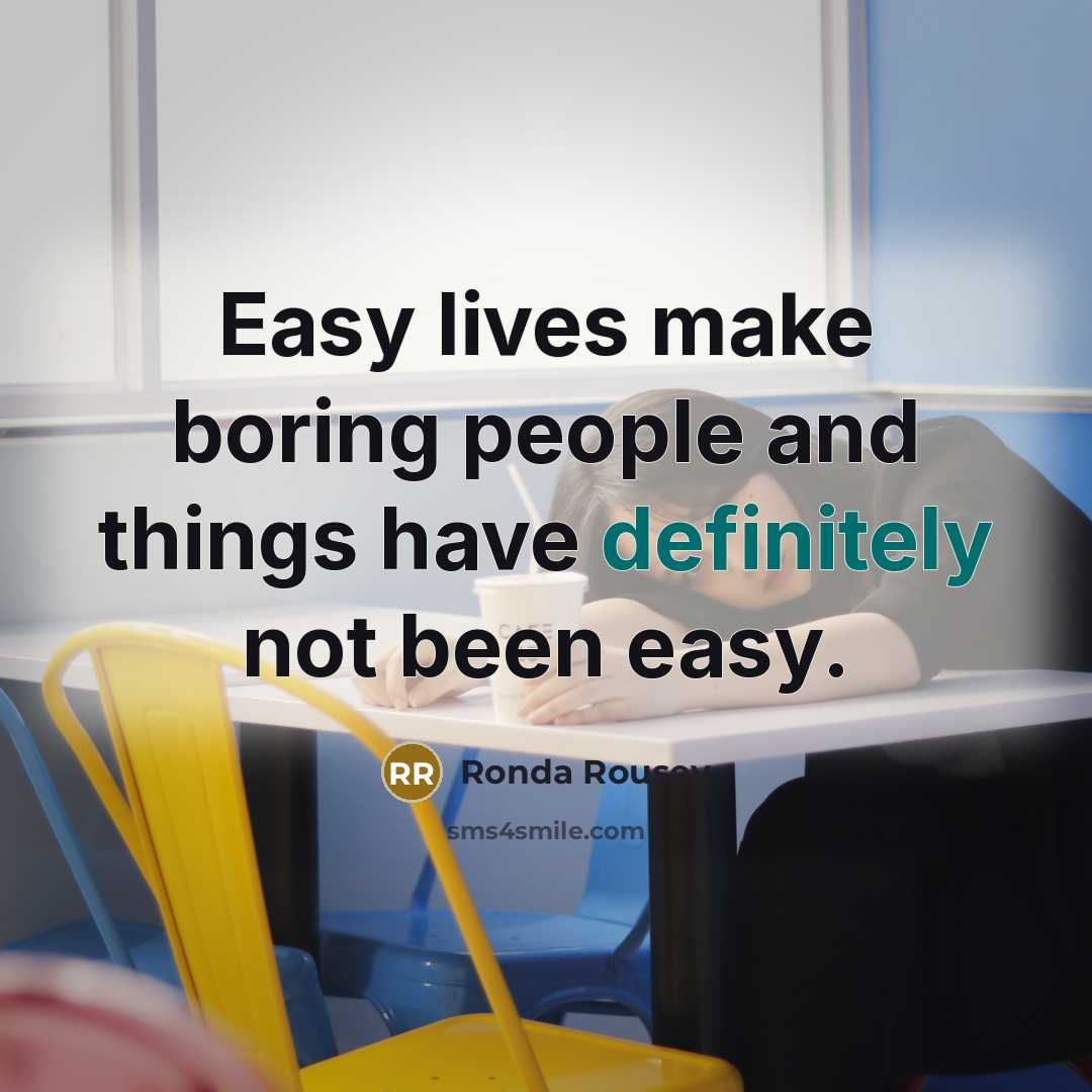 “Easy lives make boring people and things have definitely not been easy.” quote by Ronda Rousey
