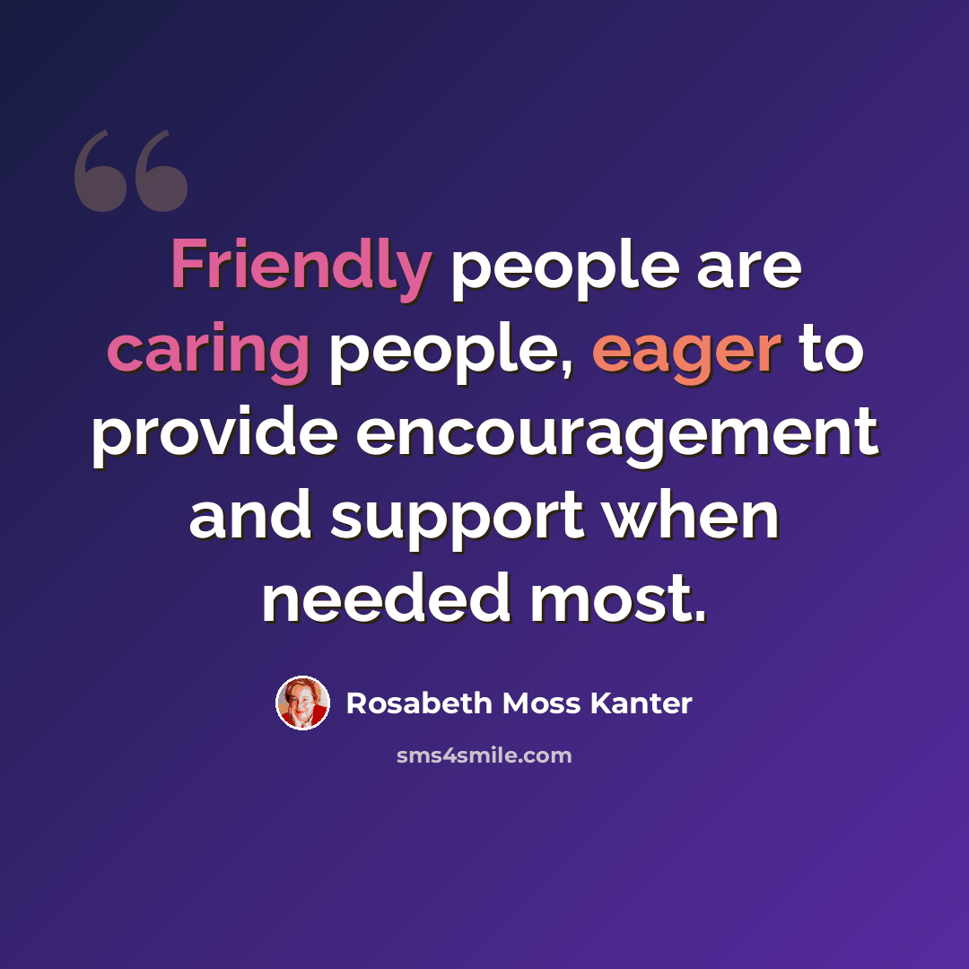 “Friendly people are caring people, eager to provide encouragement and support when needed most.” quote by Rosabeth Moss Kanter