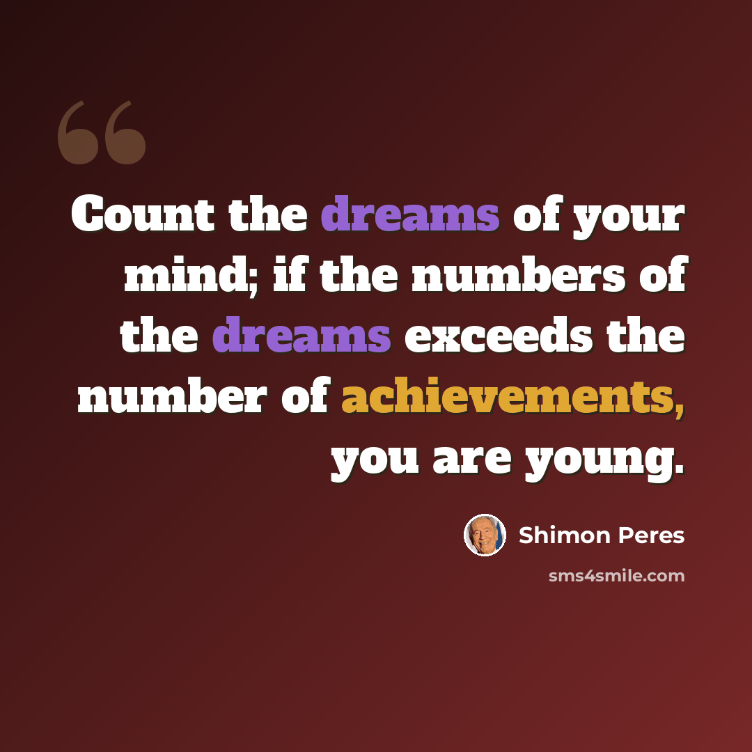 “Count the dreams of your mind; if the numbers of the dreams exceeds the number of achievements, you are young.” quote by Shimon Peres