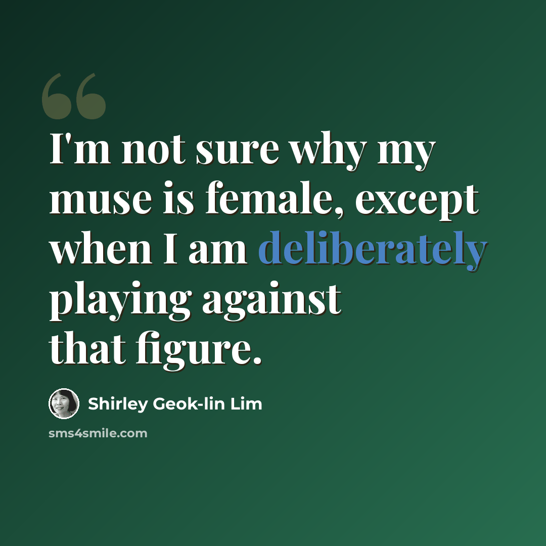 “I'm not sure why my muse is female, except when I am deliberately playing against that figure.” quote by Shirley Geok-lin Lim