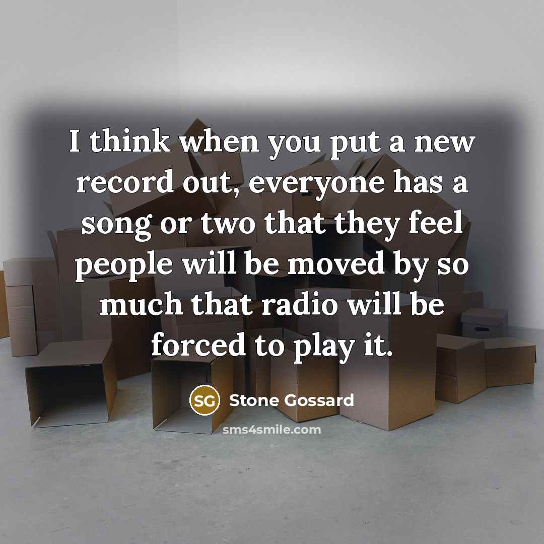 “I think when you put a new record out, everyone has a song or two that they feel people will be moved by so much that radio will be forced to play it.” quote by Stone Gossard