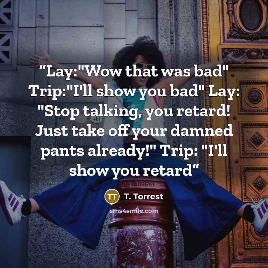 “Lay:"Wow that was bad" Trip:"I'll show you bad" Lay: "Stop talking, you retard! Just take off your damned pants already!" Trip: "I'll show you retard” quote by T. Torrest
