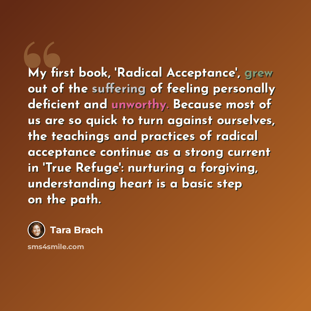 “My first book, 'Radical Acceptance', grew out of the suffering of feeling personally deficient and unworthy. Because most of us are so quick to turn against ourselves, the teachings and practices of radical acceptance continue as a strong current in 'True Refuge': nurturing a forgiving…” quote by Tara Brach
