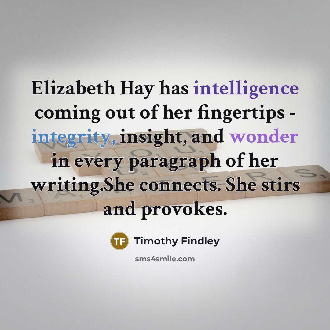 “Elizabeth Hay has intelligence coming out of her fingertips - integrity, insight, and wonder in every paragraph of her writing.She connects. She stirs and provokes.” quote by Timothy Findley