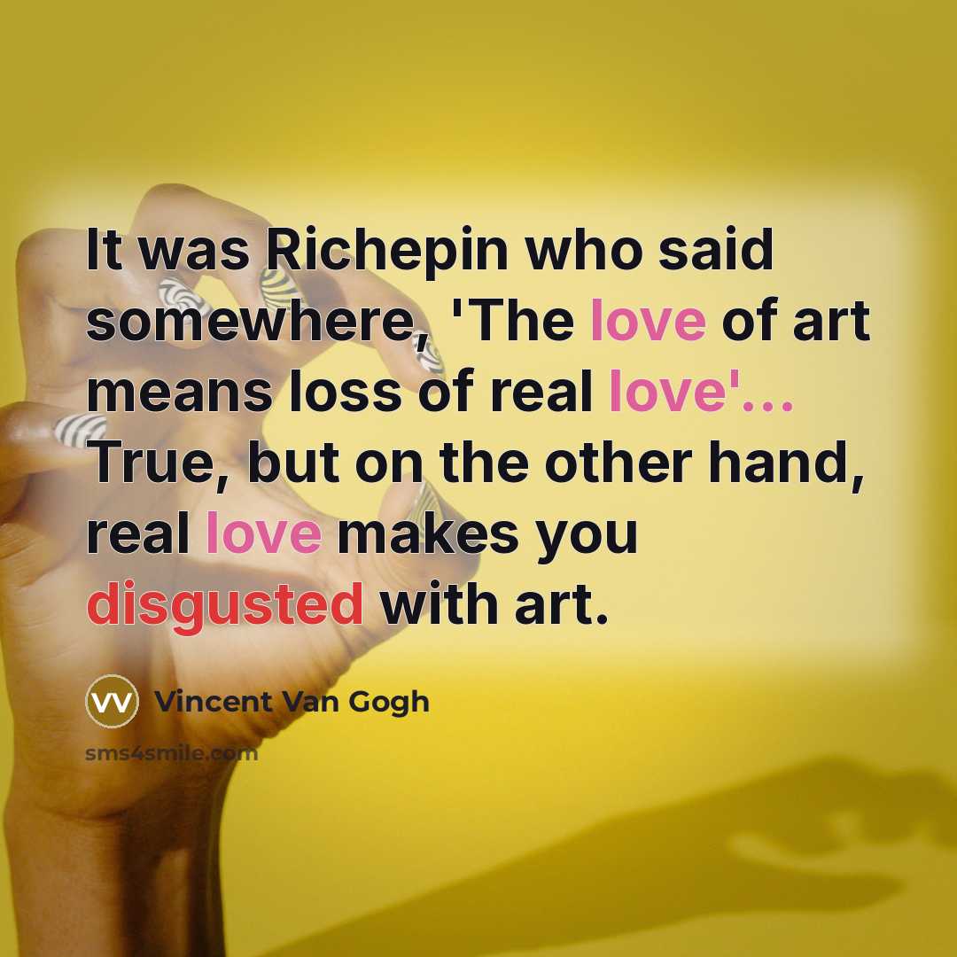 “It was Richepin who said somewhere, 'The love of art means loss of real love'... True, but on the other hand, real love makes you disgusted with art.” quote by Vincent Van Gogh