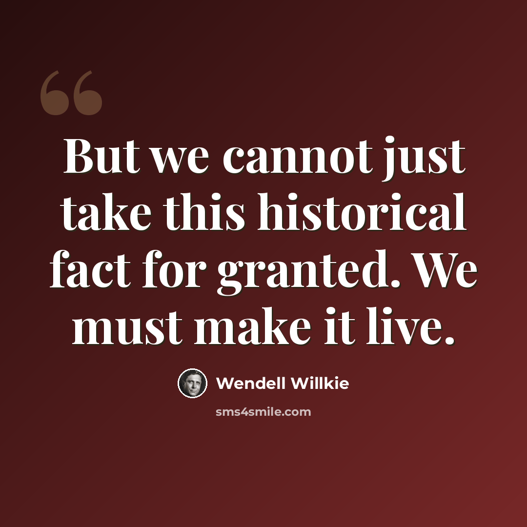 “But we cannot just take this historical fact for granted. We must make it live.” quote by Wendell Willkie