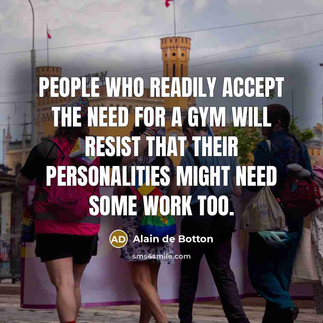 “People who readily accept the need for a gym will resist that their personalities might need some work too.” quote by Alain de Botton