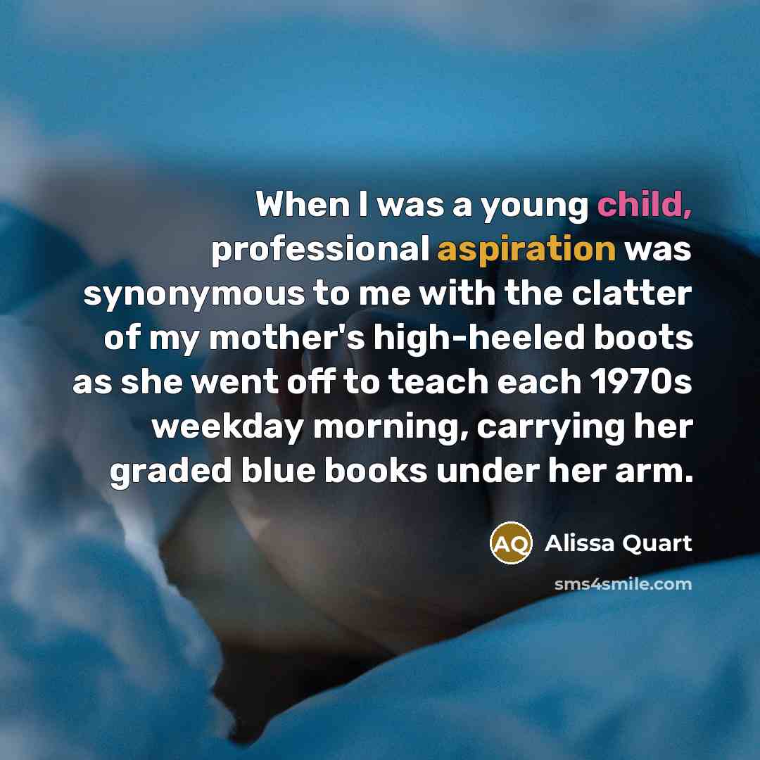 “When I was a young child, professional aspiration was synonymous to me with the clatter of my mother's high-heeled boots as she went off to teach each 1970s weekday morning, carrying her graded blue books under her arm.” quote by Alissa Quart