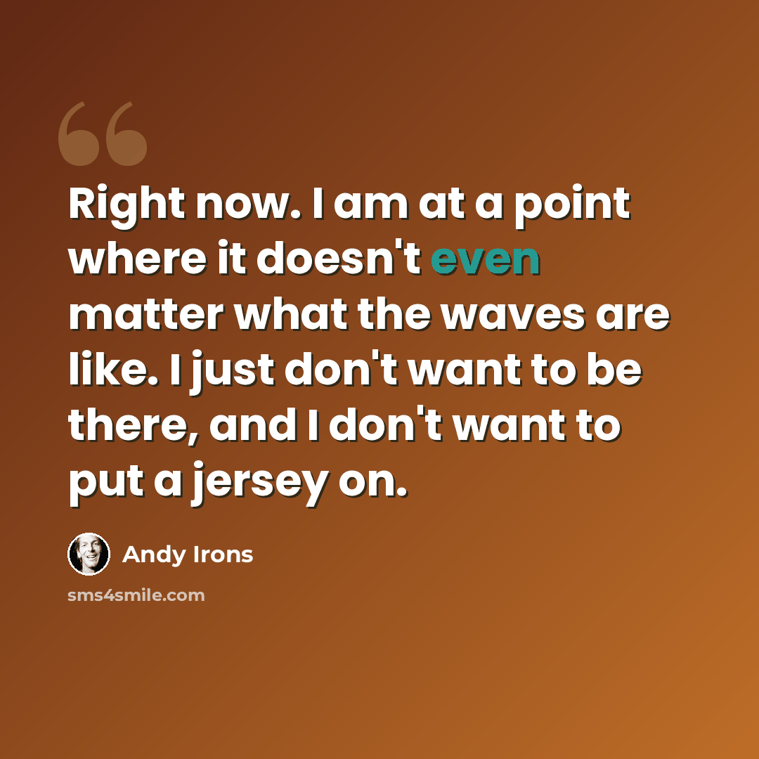 “Right now. I am at a point where it doesn't even matter what the waves are like. I just don't want to be there, and I don't want to put a jersey on.” quote by Andy Irons