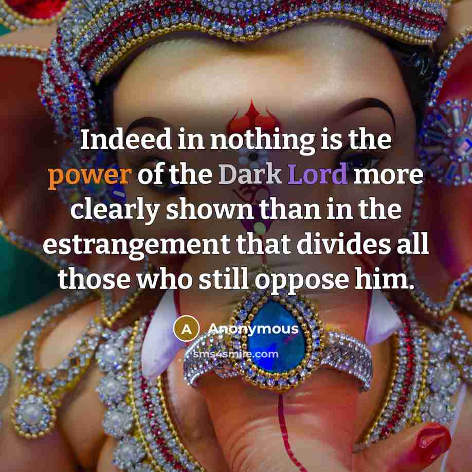 “Indeed in nothing is the power of the Dark Lord more clearly shown than in the estrangement that divides all those who still oppose him.” quote by Anonymous