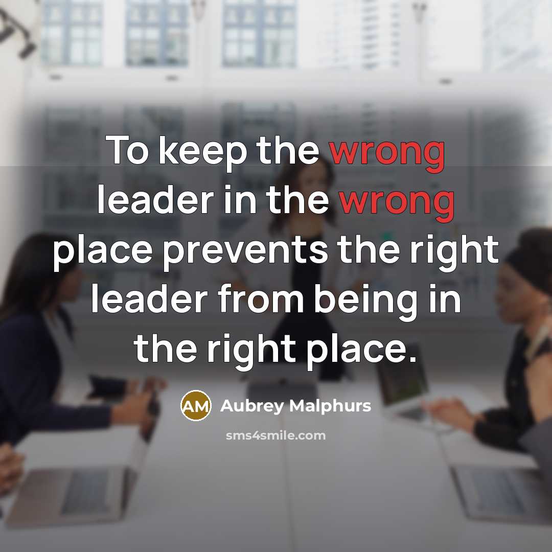 “To keep the wrong leader in the wrong place prevents the right leader from being in the right place.” quote by Aubrey Malphurs