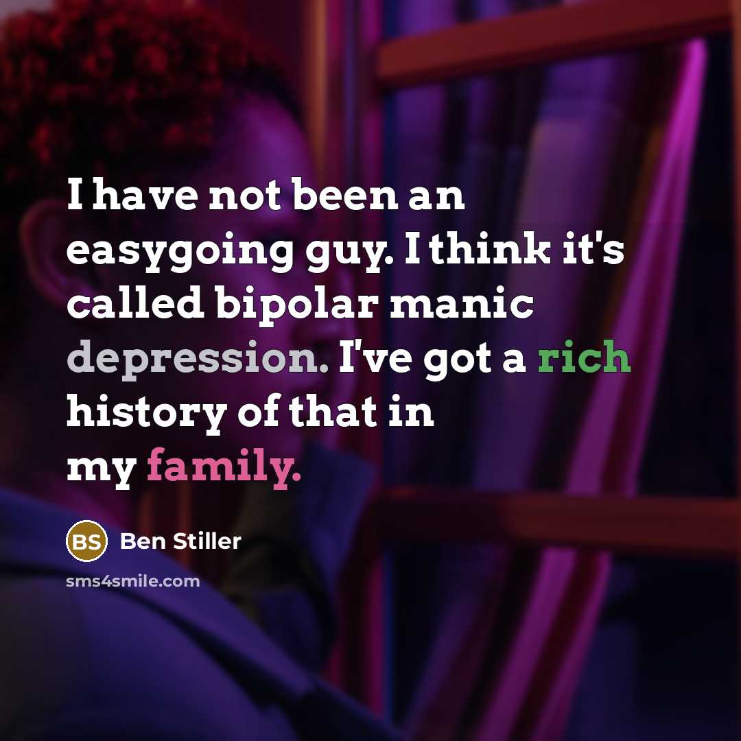 “I have not been an easygoing guy. I think it's called bipolar manic depression. I've got a rich history of that in my family.” quote by Ben Stiller