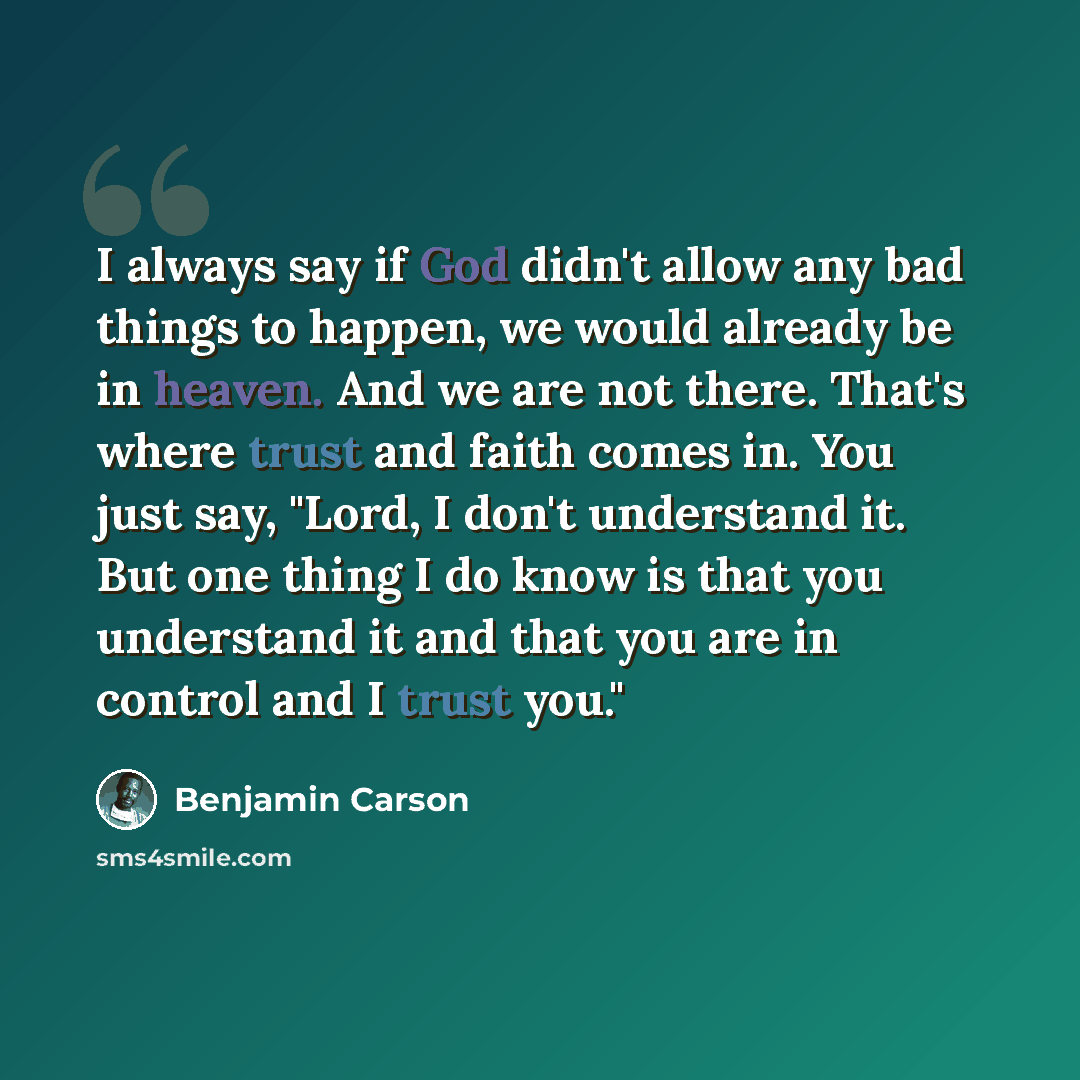 “I always say if God didn't allow any bad things to happen, we would already be in heaven. And we are not there. That's where trust and faith comes in. You just say, "Lord, I don't understand it. But one thing I do know is that you understand it and that you are in control and I trust you."” quote by Benjamin Carson