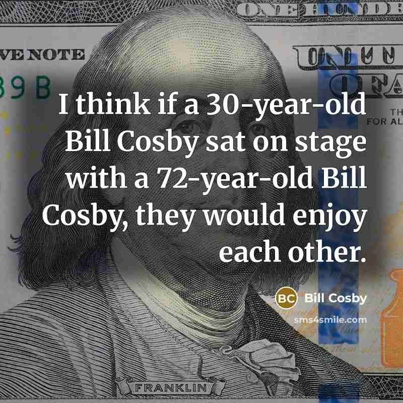“I think if a 30-year-old Bill Cosby sat on stage with a 72-year-old Bill Cosby, they would enjoy each other.” quote by Bill Cosby