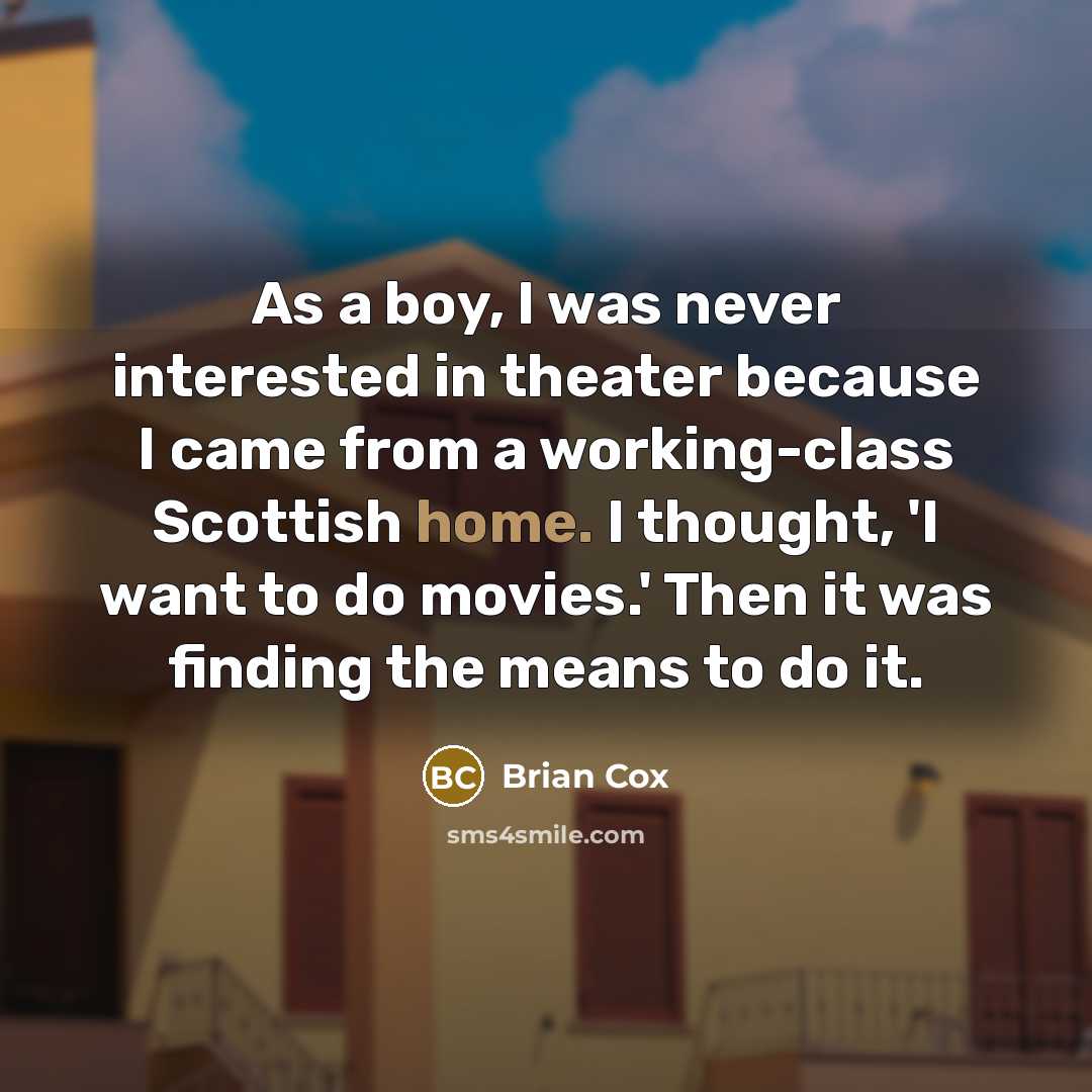 “As a boy, I was never interested in theater because I came from a working-class Scottish home. I thought, 'I want to do movies.' Then it was finding the means to do it.” quote by Brian Cox